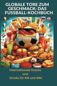 bokomslag Globale Tore zum Geschmack: Das Fußball-Kochbuch: Fußballfest der Aromen: Internationale Snacks & Getränke für EM und WM - Ein kulinarisches Reise