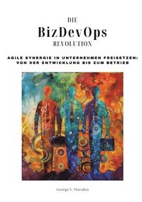 bokomslag Die BizDevOps-Revolution: Agile Synergie in Unternehmen freisetzen: Von der Entwicklung bis zum Betrieb