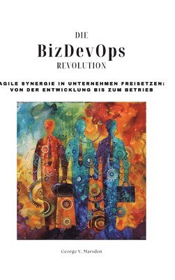 Die BizDevOps-Revolution: Agile Synergie in Unternehmen freisetzen: Von der Entwicklung bis zum Betrieb