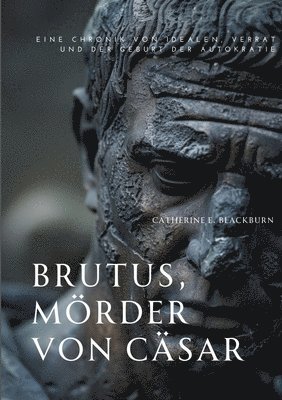 Brutus, Mörder von Cäsar: Eine Chronik von Idealen, Verrat und der Geburt der Autokratie 1