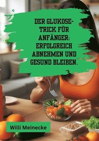 bokomslag Der Glukose-Trick für Anfänger: Erfolgreich abnehmen und gesund bleiben.: Mit 100 leckeren Rezepten.