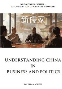 bokomslag Understanding China in Business and Politics: Neo-Confucianism - A Foundation of Chinese Thought