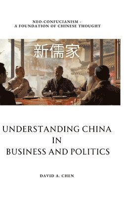 bokomslag Understanding China in Business and Politics: Neo-Confucianism - A Foundation of Chinese Thought