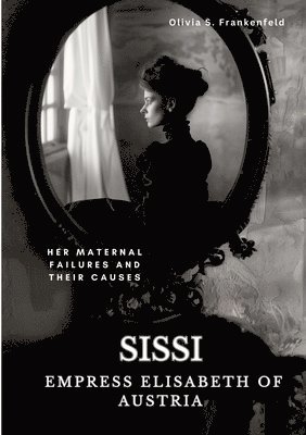 bokomslag Sissi - Empress Elisabeth of Austria: Her Maternal Failures and Their Causes