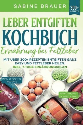 Leber entgiften Kochbuch - Ernährung bei Fettleber: Mit über 300+ Rezepten entgiften ganz easy und Fettleber heilen. Inkl. 7-Tage Ernährungsplan