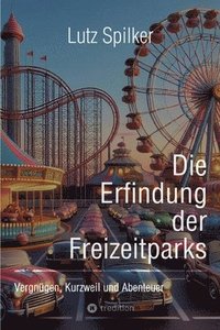 bokomslag Die Erfindung der Freizeitparks: Vergnügen, Kurzweil und Abenteuer