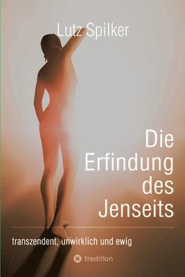 Lutz Spilker - Die Erfindung des Jenseits: transzendent, unwirklich und ewig, Häftad