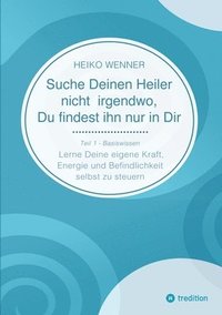 bokomslag Suche Deinen Heiler nicht irgendwo, Du findest ihn nur in Dir: Lerne Deine eigene Kraft, Energie und Befindlichkeit selbst zu steuern - Teil 1: Basisw