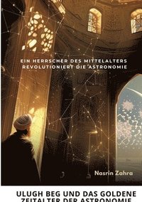bokomslag Ulugh Beg und das goldene Zeitalter der Astronomie: Ein Herrscher des Mittelalters revolutioniert die Astronomie