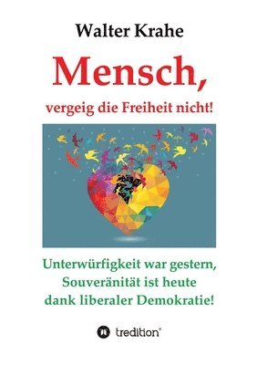 Mensch, vergeig die Freiheit nicht!: Unterwürfigkeit war gestern, Souveränität ist heute dank liberaler Demokratie!