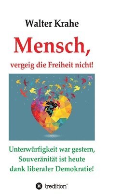 Mensch, vergeig die Freiheit nicht!: Unterwürfigkeit war gestern, Souveränität ist heute dank liberaler Demokratie!