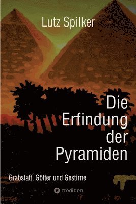Lutz Spilker - Die Erfindung der Pyramiden: Grabstatt, Götter und Gestirne, Häftad