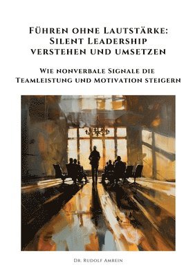 bokomslag Führen ohne Lautstärke: Silent Leadership verstehen und umsetzen: Wie nonverbale Signale die Teamleistung und Motivation steigern