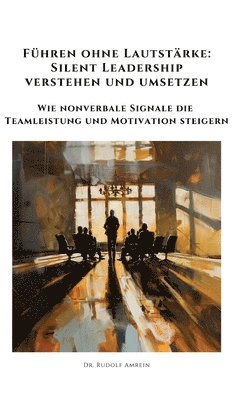 bokomslag Führen ohne Lautstärke: Silent Leadership verstehen und umsetzen: Wie nonverbale Signale die Teamleistung und Motivation steigern