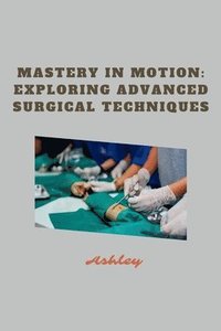 bokomslag Mastery in Motion: Exploring Advanced Surgical Techniques