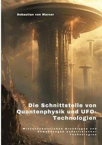 bokomslag Die Schnittstelle von Quantenphysik und UFO-Technologien: Wissenschaftlichen Grundlagen und Anwendungen außerirdischer Technologien