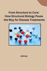 bokomslag From Structure to Cure: How Structural Biology Paves the Way for Disease Treatments