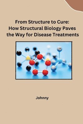 bokomslag From Structure to Cure: How Structural Biology Paves the Way for Disease Treatments