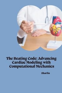 bokomslag The Beating Code: Advancing Cardiac Modeling with Computational Mechanics