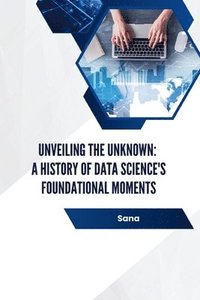 bokomslag Unveiling the Unknown: A History of Data Science's Foundational Moments