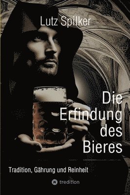 Lutz Spilker - Die Erfindung des Bieres: Tradition, Gährung und Reinheit, Häftad