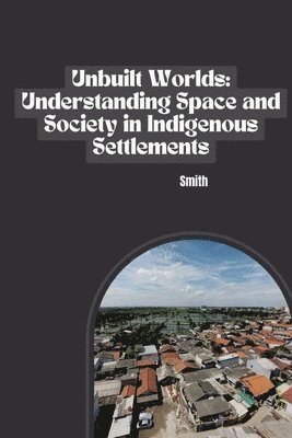 Smith - Unbuilt Worlds: Understanding Space and Society in Indigenous Settlements, Häftad
