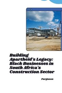 bokomslag Building Apartheid's Legacy: Black Businesses in South Africa's Construction Sector