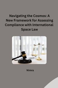 bokomslag Navigating the Cosmos: A New Framework for Assessing Compliance with International Space Law