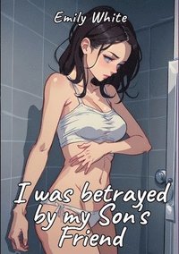 bokomslag I was betrayed by my Son's Friend: Sexy Erotic Stories for Adults Illustrated with Hentai Pictures