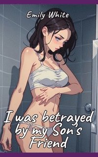 bokomslag I was betrayed by my Son's Friend: Sexy Erotic Stories for Adults Illustrated with Hentai Pictures