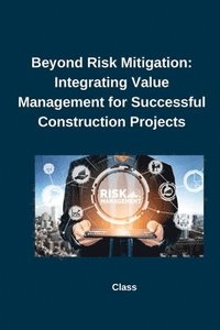 bokomslag Beyond Risk Mitigation: Integrating Value Management for Successful Construction Projects