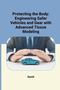 bokomslag Protecting the Body: Engineering Safer Vehicles and Gear with Advanced Tissue Modeling
