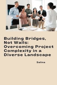 bokomslag Building Bridges, Not Walls: Overcoming Project Complexity in a Diverse Landscape