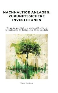 bokomslag Nachhaltige Anlagen: Zukunftssichere Investitionen: Wege zu profitablen und nachhaltigen Investments in Zeiten des Klimawandels