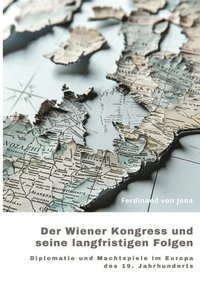 bokomslag Der Wiener Kongress und seine langfristigen Folgen: Diplomatie und Machtspiele im Europa des 19. Jahrhunderts