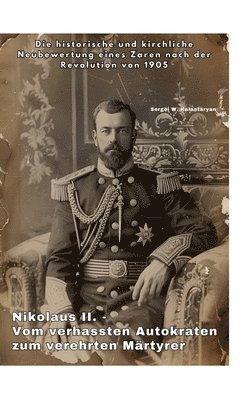 bokomslag Nikolaus II. - Vom verhassten Autokraten zum verehrten Märtyrer: Die historische und kirchliche Neubewertung eines Zaren nach der Revolution von 1905