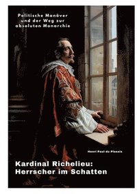 bokomslag Kardinal Richelieu: Herrscher im Schatten: Politische Manöver und der Weg zur absoluten Monarchie