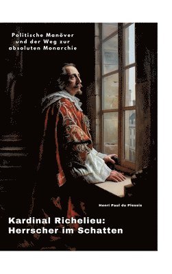 bokomslag Kardinal Richelieu: Herrscher im Schatten: Politische Manöver und der Weg zur absoluten Monarchie