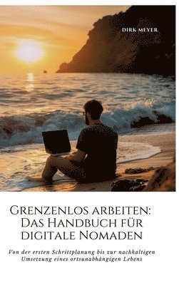 Dirk Meyer - Grenzenlos arbeiten: Das Handbuch für digitale Nomaden: Von der ersten Schrittplanung bis zur nachhaltigen Umsetzung eines ortsunabhängigen Lebens, Inbunden