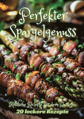 Perfekter Spargelgenuss: Köstliche Rezepte aus dem Backofen