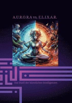 bokomslag A.U.R.O.R.A vs. E.L.I.X.A.R. Das Duell der künstlichen Intelligenzen: Fantasie Technik und Mystik zu einem Roman vereint