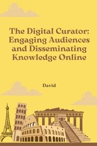 bokomslag The Digital Curator: Engaging Audiences and Disseminating Knowledge Online