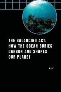 bokomslag The Balancing Act: How the Ocean Buries Carbon and Shapes Our Planet