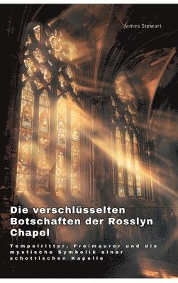 James Stewart - Die verschlüsselten Botschaften der Rosslyn Chapel: Tempelritter, Freimaurer und die mystische Symbolik einer schottischen Kapelle, Inbunden
