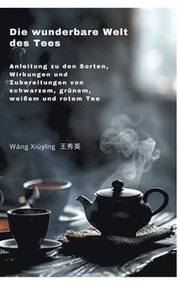 bokomslag Die wunderbare Welt des Tees: Anleitung zu den Sorten, Wirkungen und Zubereitungen von schwarzem, grünem, weißem und rotem Tee