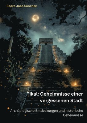 Pedro Joao Sanchez - Tikal: Geheimnisse einer vergessenen Stadt: Archäologische Entdeckungen und historische Geheimnisse, Häftad