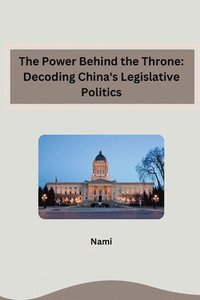 bokomslag The Power Behind the Throne: Decoding China's Legislative Politics