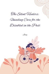 bokomslag The Silent Healers: Unveiling Care for the Disabled in the Past