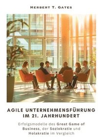 bokomslag Agile Unternehmensführung im 21. Jahrhundert: Erfolgsmodelle des Great Game of Business, der Soziokratie und Holakratie im Vergleich