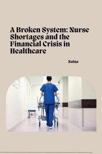 bokomslag A Broken System: Nurse Shortages and the Financial Crisis in Healthcare